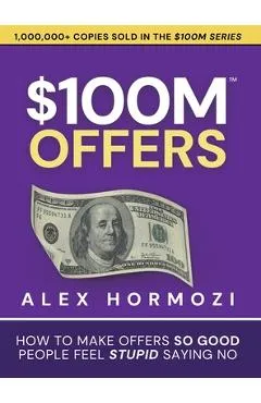 $100M Offers: How To Make Offers So Good People Feel Stupid Saying No - Alex Hormozi