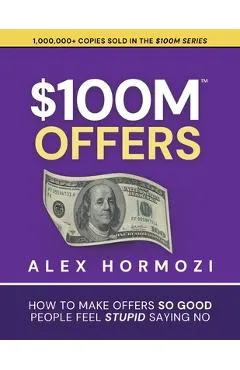 $100M Offers: How To Make Offers So Good People Feel Stupid Saying No - Alex Hormozi
