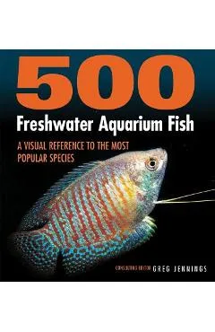 500 Freshwater Aquarium Fish: A Visual Reference to the Most Popular Species - Greg Jennings