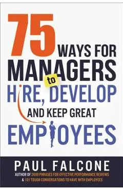 75 Ways for Managers to Hire, Develop, and Keep Great Employees - Paul Falcone
