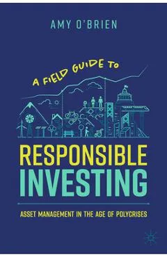 A Field Guide to Responsible Investing: Asset Management in the Age of Polycrises - Amy O'brien