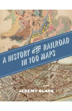 A History of the Railroad in 100 Maps - Jeremy Black