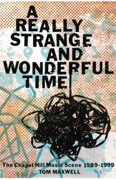 A Really Strange and Wonderful Time: The Chapel Hill Music Scene: 1989-1999 - Tom Maxwell