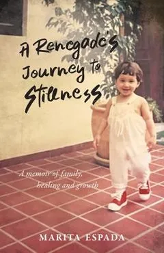 A Renegade's Journey to Stillness: A Memoir of Family, Healing, and Growth - Marita Espada