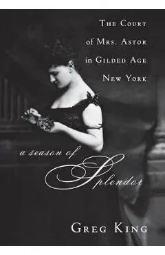 A Season of Splendor: The Court of Mrs. Astor in Gilded Age New York - Greg King