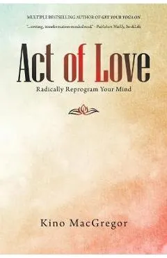 Act of Love: Radically Reprogram Your Mind - Kino Macgregor