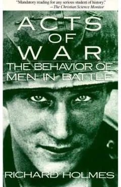 Acts of War: The Behavior of Men in Battle - Richard Holmes