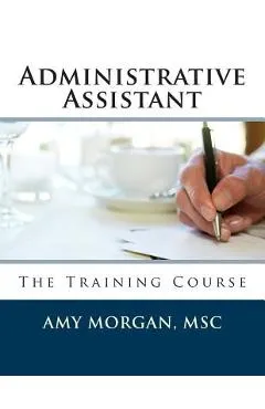 Administrative Assistant: The Training Course - Amy S. Morgan Msc