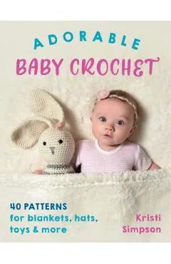 Adorable Baby Crochet: 40 Patterns for Blankets, Hats, Toys & More - Kristi Simpson
