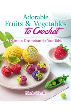 Adorable Fruits & Vegetables to Crochet: Delicious Decorations for Your Table - Marie Clesse