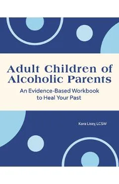 Adult Children of Alcoholic Parents: An Evidence-Based Workbook to Heal Your Past - Kara Lissy