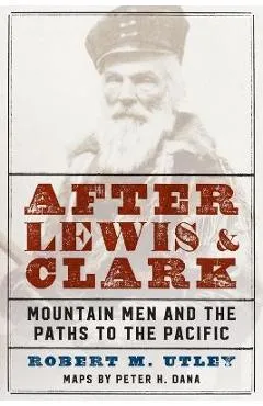 After Lewis and Clark: Mountain Men and the Paths to the Pacific - Robert M. Utley