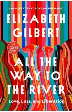 All the Way to the River: Love, Loss, and Liberation - Elizabeth Gilbert