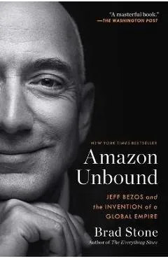 Amazon Unbound: Jeff Bezos and the Invention of a Global Empire - Brad Stone