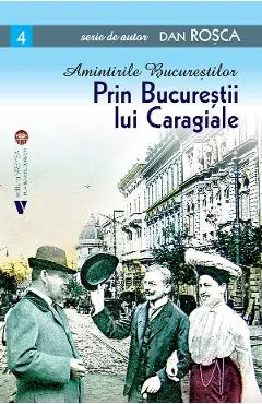 Amintirile Bucurestilor Vol.4: Prin Bucurestii lui Caragiale - Dan Rosca