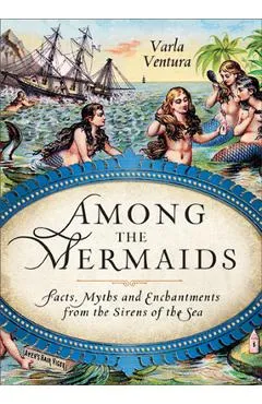 Among the Mermaids: Facts, Myths, and Enchantments from the Sirens of the Sea - Varla Ventura