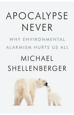 Apocalypse Never: Why Environmental Alarmism Hurts Us All - Michael Shellenberger