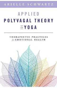 Applied Polyvagal Theory in Yoga: Therapeutic Practices for Emotional Health - Arielle Schwartz