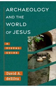Archaeology and the World of Jesus: A Visual Guide - David Desilva