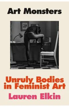 Art Monsters: Unruly Bodies in Feminist Art - Lauren Elkin