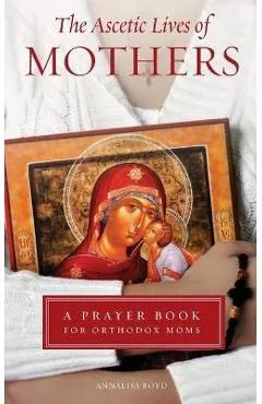 Ascetic Lives of Mothers: A Prayer Book for Orthodox Moms - Annalisa Boyd