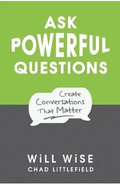 Ask Powerful Questions: Create Conversations That Matter - Chad Littlefield