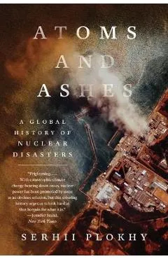 Atoms and Ashes: A Global History of Nuclear Disasters - Serhii Plokhy