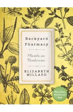 Backyard Pharmacy: Plants as Medicine - Plant, Grow, Harvest, and Heal - Elizabeth Millard