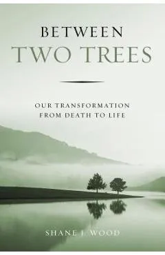 Between Two Trees: Our Transformation from Death to Life - Shane J. Wood