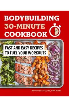 Bodybuilding 30-Minute Cookbook: Fast and Easy Recipes to Fuel Your Workouts - Terence Boateng