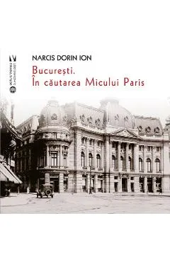 Bucuresti. In cautarea Micului Paris - Narcis Dorin Ion