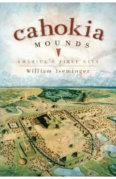 Cahokia Mounds: America's First City - William Iseminger