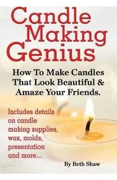 Candle Making Genius - How to Make Candles That Look Beautiful & Amaze Your Friends - Beth Shaw