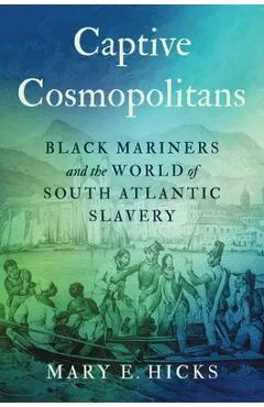 Captive Cosmopolitans: Black Mariners and the World of South Atlantic Slavery - Mary E. Hicks