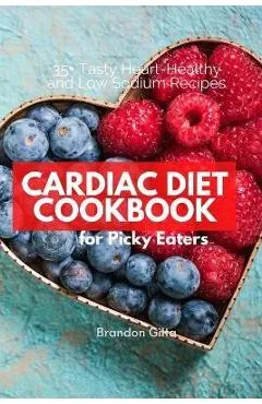 Cardiac Diet for Picky Eaters: 35+ Tasty Heart-Healthy and Low Sodium Recipes - Brandon Gilta