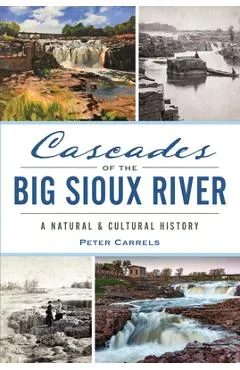 Cascades of the Big Sioux River: A Natural & Cultural History - Peter Carrels