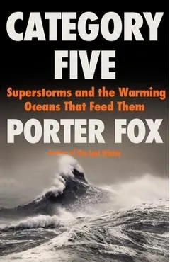 Category Five: Superstorms and the Warming Oceans That Feed Them - Porter Fox