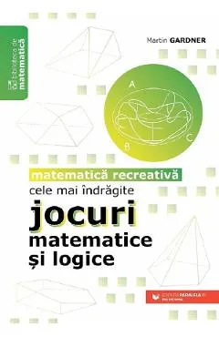 Cele mai indragite jocuri matematice si logice. Matematica recreativa - Martin Gardner