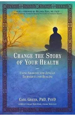 Change the Story of Your Health: Using Shamanic and Jungian Techniques for Healing - Carl Greer