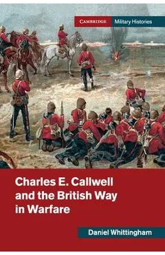 Charles E. Callwell and the British Way in Warfare - Daniel Whittingham