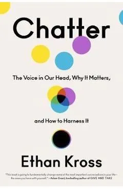 Chatter: The Voice in Our Head, Why It Matters, and How to Harness It - Ethan Kross