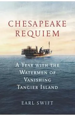 Chesapeake Requiem: A Year with the Watermen of Vanishing Tangier Island - Earl Swift