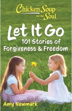 Chicken Soup for the Soul: Let It Go: 101 Stories about Forgiveness and Freedom - Amy Newmark