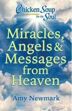 Chicken Soup for the Soul: Miracles, Angels & Messages from Heaven - Amy Newmark