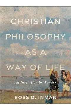 Christian Philosophy as a Way of Life: An Invitation to Wonder - Ross D. Inman