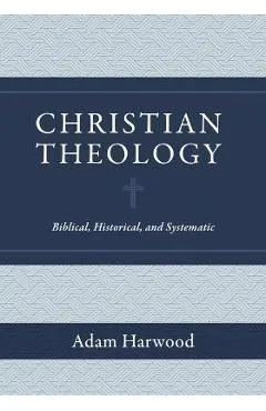 Christian Theology: Biblical, Historical, and Systematic - Adam Harwood