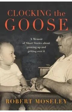Clocking the Goose: A memoir of short stories about growing - Robert Moseley