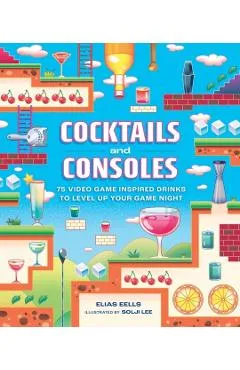 Cocktails and Consoles: 75 Video Game-Inspired Drinks to Level Up Your Game Night - Elias Eells