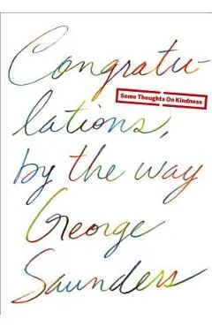 Congratulations, by the Way: Some Thoughts on Kindness - George Saunders