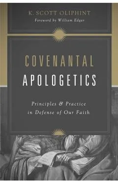 Covenantal Apologetics: Principles and Practice in Defense of Our Faith - K. Scott Oliphint